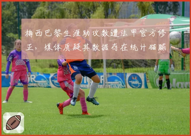 梅西巴黎生涯助攻数遭法甲官方修正，媒体质疑其数据存在统计猫腻