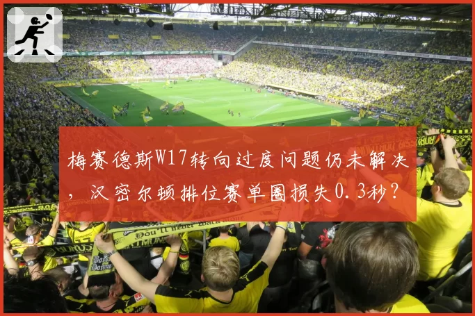 梅赛德斯W17转向过度问题仍未解决，汉密尔顿排位赛单圈损失0.3秒？