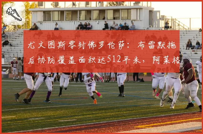 尤文图斯零封佛罗伦萨:布雷默拖后协防覆盖面积达512平米,阿莱格里防守回归