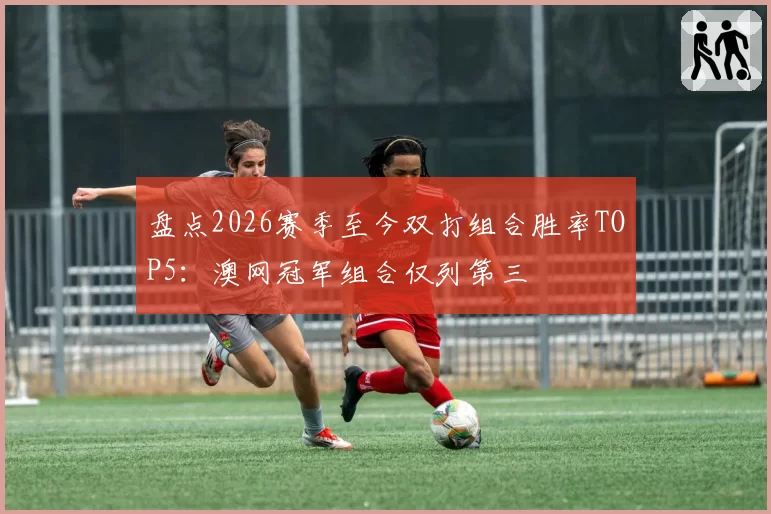 盘点2026赛季至今双打组合胜率TOP5：澳网冠军组合仅列第三