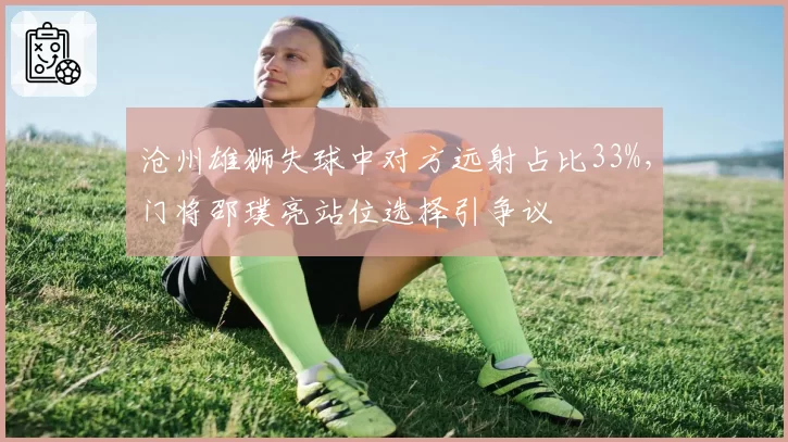 沧州雄狮失球中对方远射占比33%,门将邵璞亮站位选择引争议