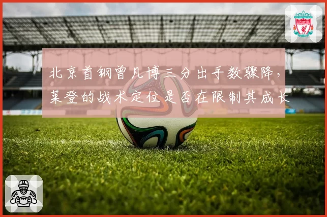 北京首钢曾凡博三分出手数骤降,莱登的战术定位是否在限制其成长?