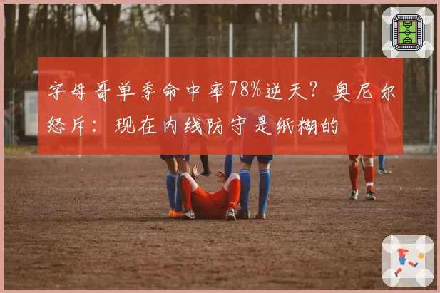 字母哥单季命中率78%逆天？奥尼尔怒斥：现在内线防守是纸糊的