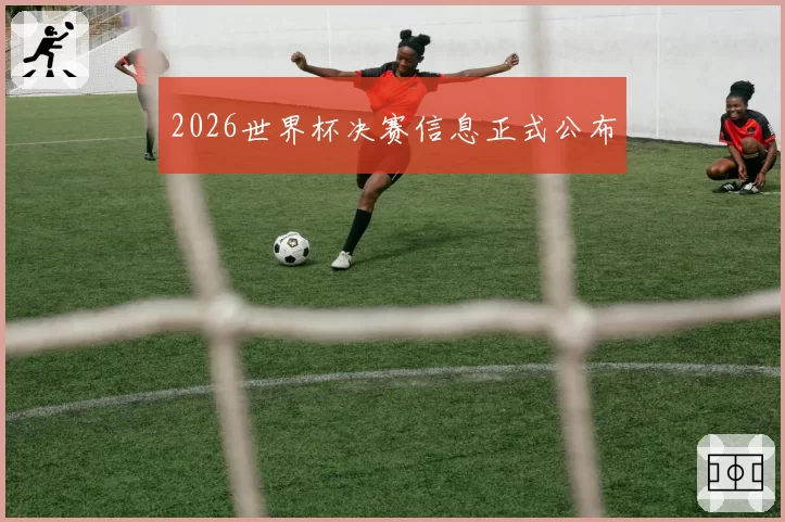 2026世界杯决赛信息正式公布