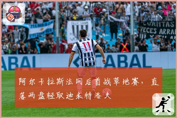 阿尔卡拉斯法网后首战草地赛，直落两盘轻取迪米特洛夫