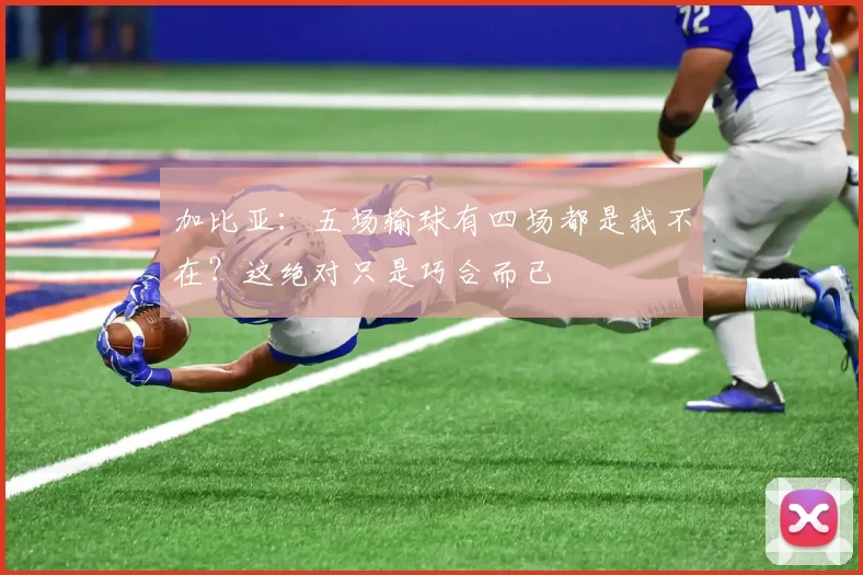 加比亚：五场输球有四场都是我不在？这绝对只是巧合而已