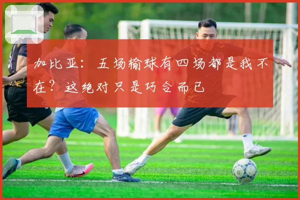 加比亚：五场输球有四场都是我不在？这绝对只是巧合而已