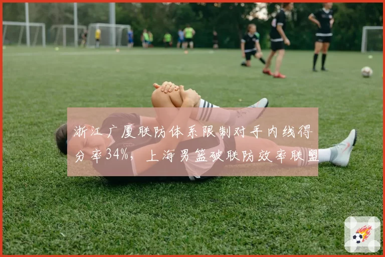 浙江广厦联防体系限制对手内线得分率34%，上海男篮破联防效率联盟垫底