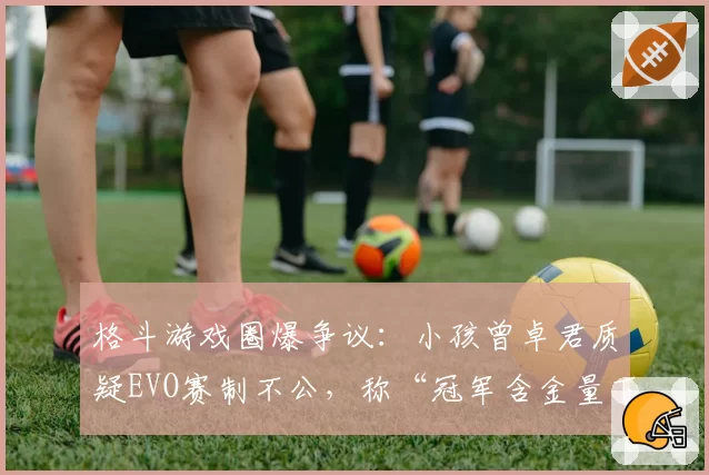 格斗游戏圈爆争议:小孩曾卓君质疑EVO赛制不公,称“冠军含金量下降”
