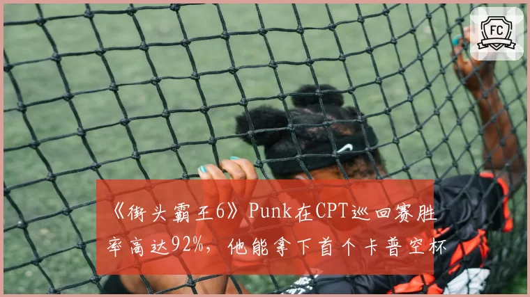 《街头霸王6》Punk在CPT巡回赛胜率高达92%,他能拿下首个卡普空杯冠军吗?