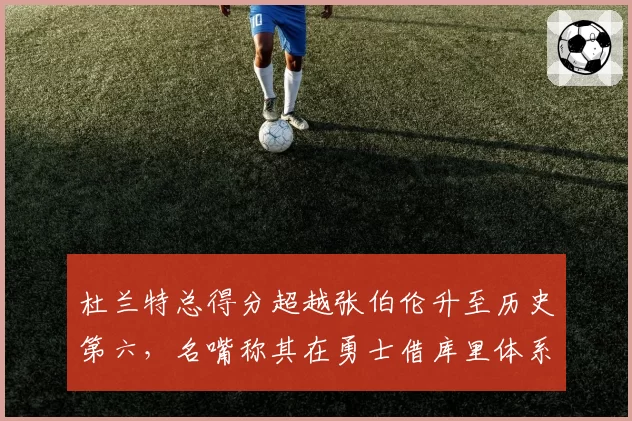 杜兰特总得分超越张伯伦升至历史第六，名嘴称其在勇士借库里体系获利