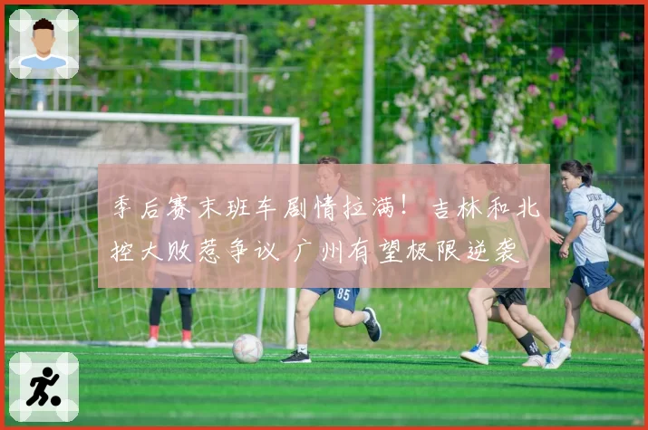 季后赛末班车剧情拉满！吉林和北控大败惹争议 广州有望极限逆袭