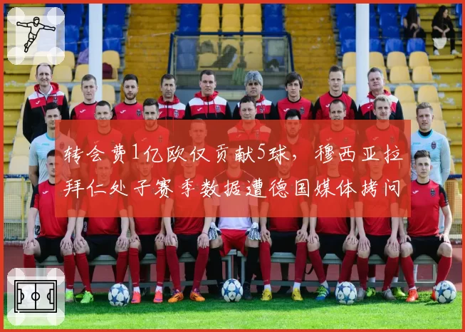 转会费1亿欧仅贡献5球，穆西亚拉拜仁处子赛季数据遭德国媒体拷问