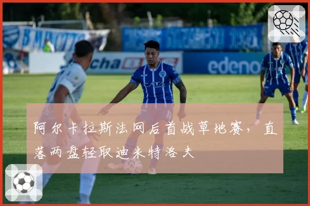 阿尔卡拉斯法网后首战草地赛，直落两盘轻取迪米特洛夫