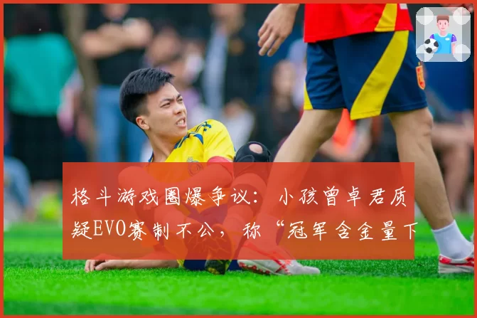 格斗游戏圈爆争议：小孩曾卓君质疑EVO赛制不公，称“冠军含金量下降”