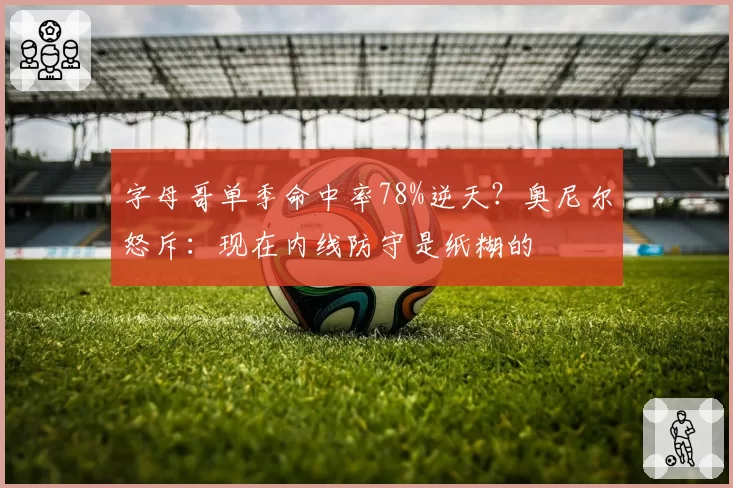 字母哥单季命中率78%逆天？奥尼尔怒斥：现在内线防守是纸糊的