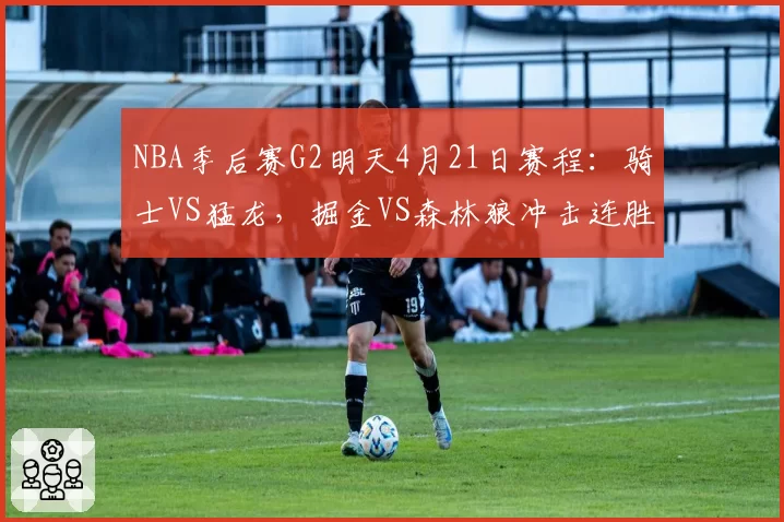 NBA季后赛G2明天4月21日赛程：骑士VS猛龙，掘金VS森林狼冲击连胜