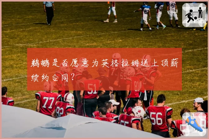 鹈鹕是否愿意为英格拉姆送上顶薪续约合同？
