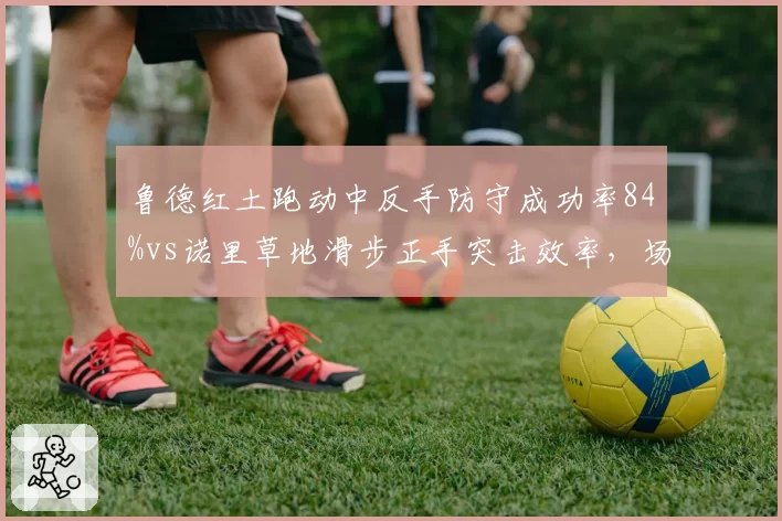 鲁德红土跑动中反手防守成功率84%vs诺里草地滑步正手突击效率,场地技术差异
