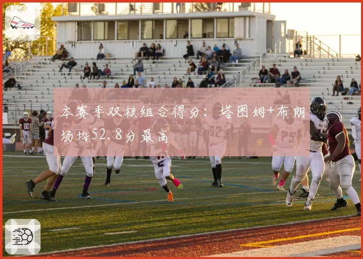 本赛季双核组合得分：塔图姆+布朗场均52.8分最高
