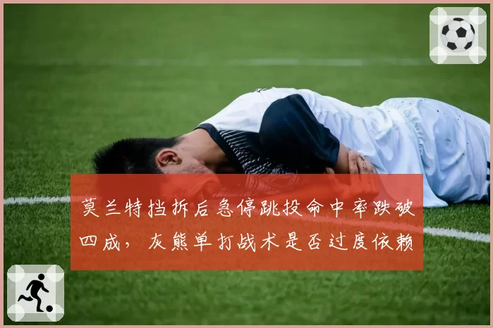 莫兰特挡拆后急停跳投命中率跌破四成,灰熊单打战术是否过度依赖?