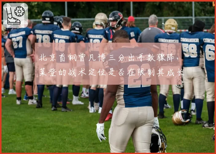 北京首钢曾凡博三分出手数骤降,莱登的战术定位是否在限制其成长?