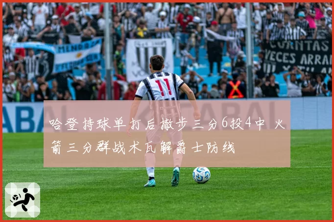 哈登持球单打后撤步三分6投4中 火箭三分群战术瓦解爵士防线