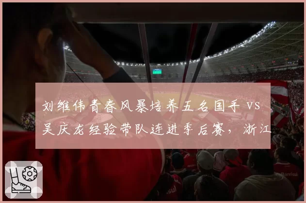 刘维伟青春风暴培养五名国手 vs 吴庆龙经验带队连进季后赛，浙江青训路线之争