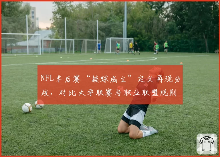 NFL季后赛“接球成立”定义再现分歧，对比大学联赛与职业联盟规则差异