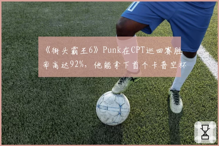 《街头霸王6》Punk在CPT巡回赛胜率高达92%,他能拿下首个卡普空杯冠军吗?