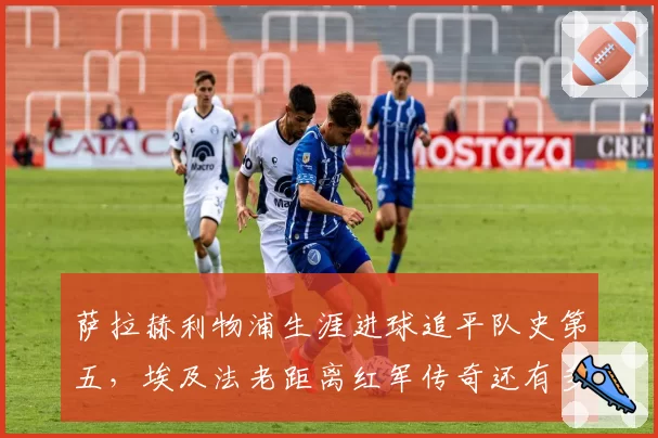 萨拉赫利物浦生涯进球追平队史第五，埃及法老距离红军传奇还有多远？